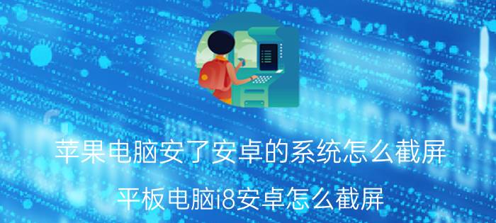 苹果电脑安了安卓的系统怎么截屏 平板电脑i8安卓怎么截屏？